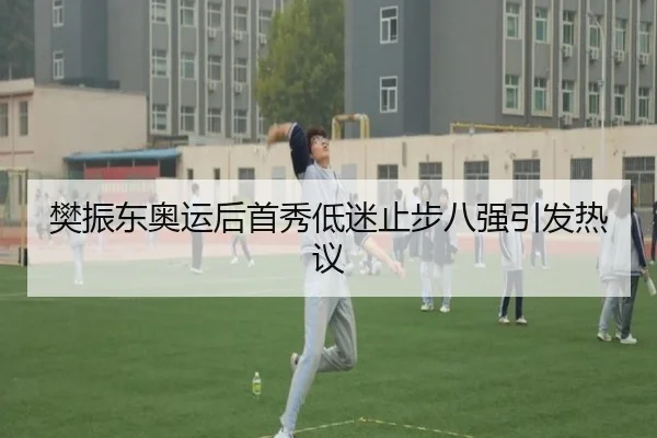 樊振东奥运后首秀低迷止步八强引发热议